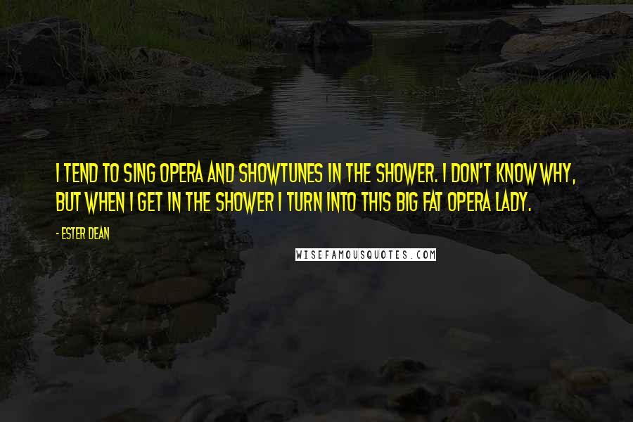 Ester Dean Quotes: I tend to sing opera and showtunes in the shower. I don't know why, but when I get in the shower I turn into this big fat opera lady.