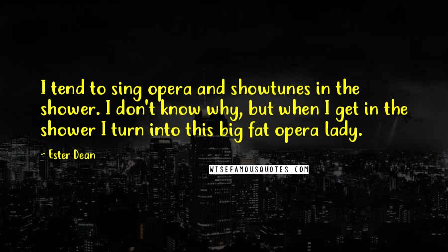 Ester Dean Quotes: I tend to sing opera and showtunes in the shower. I don't know why, but when I get in the shower I turn into this big fat opera lady.