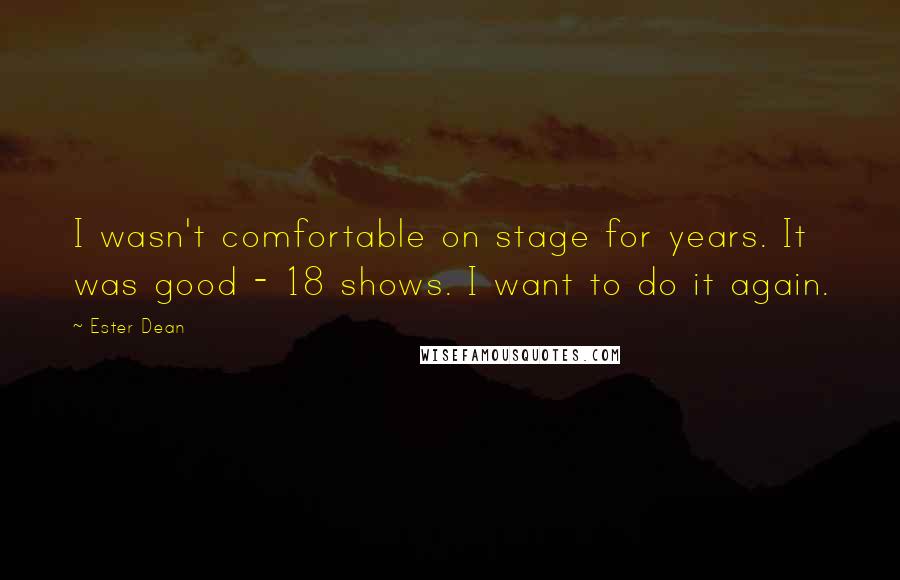 Ester Dean Quotes: I wasn't comfortable on stage for years. It was good - 18 shows. I want to do it again.