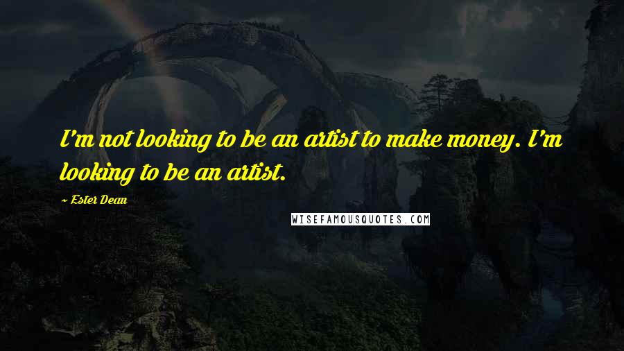 Ester Dean Quotes: I'm not looking to be an artist to make money. I'm looking to be an artist.