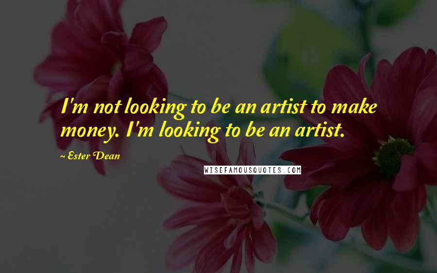 Ester Dean Quotes: I'm not looking to be an artist to make money. I'm looking to be an artist.