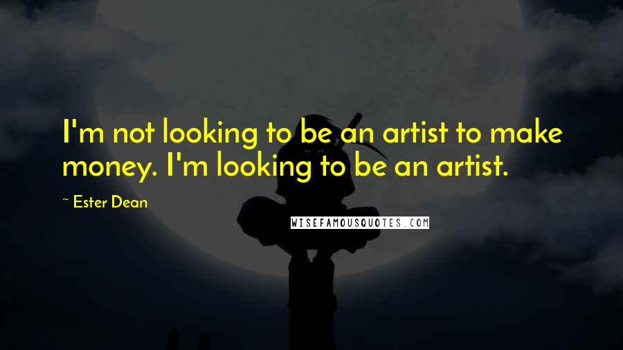 Ester Dean Quotes: I'm not looking to be an artist to make money. I'm looking to be an artist.