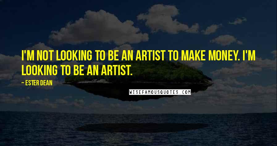 Ester Dean Quotes: I'm not looking to be an artist to make money. I'm looking to be an artist.