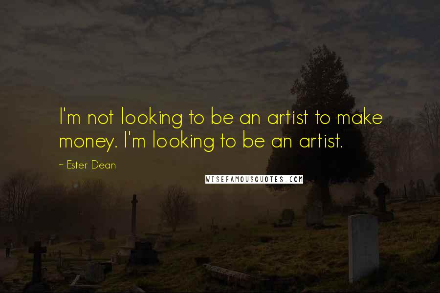 Ester Dean Quotes: I'm not looking to be an artist to make money. I'm looking to be an artist.