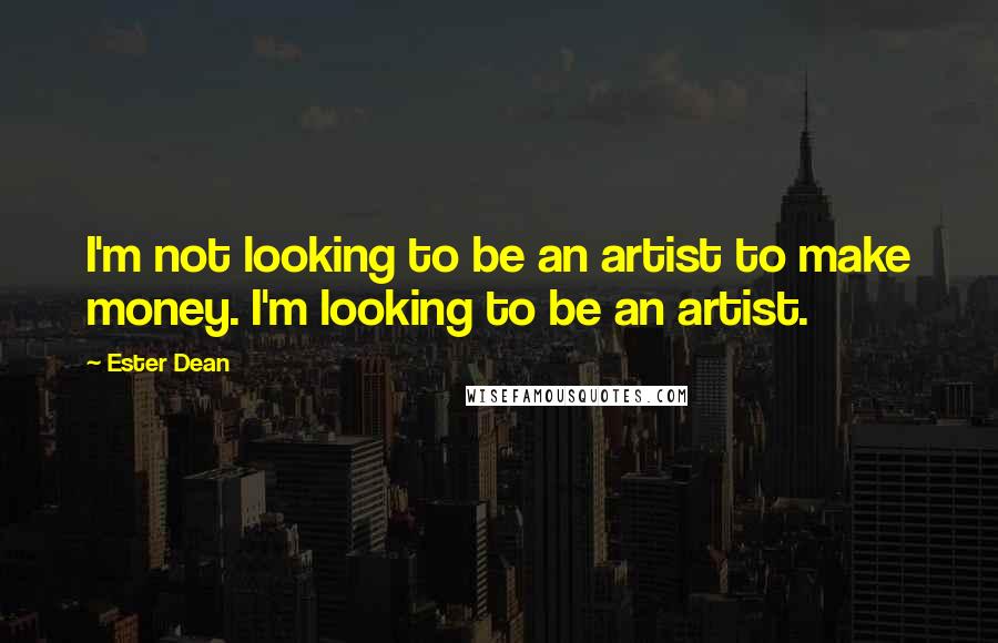 Ester Dean Quotes: I'm not looking to be an artist to make money. I'm looking to be an artist.