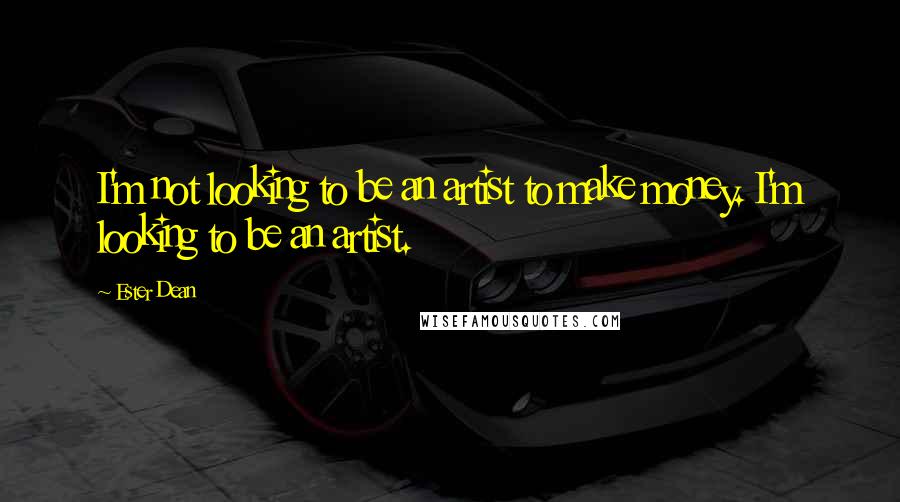 Ester Dean Quotes: I'm not looking to be an artist to make money. I'm looking to be an artist.