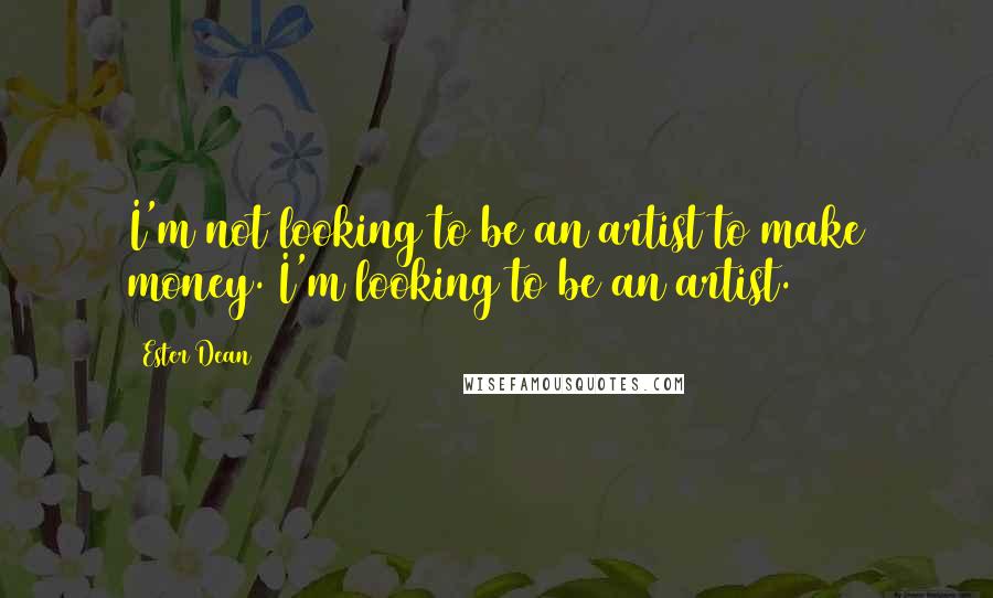 Ester Dean Quotes: I'm not looking to be an artist to make money. I'm looking to be an artist.