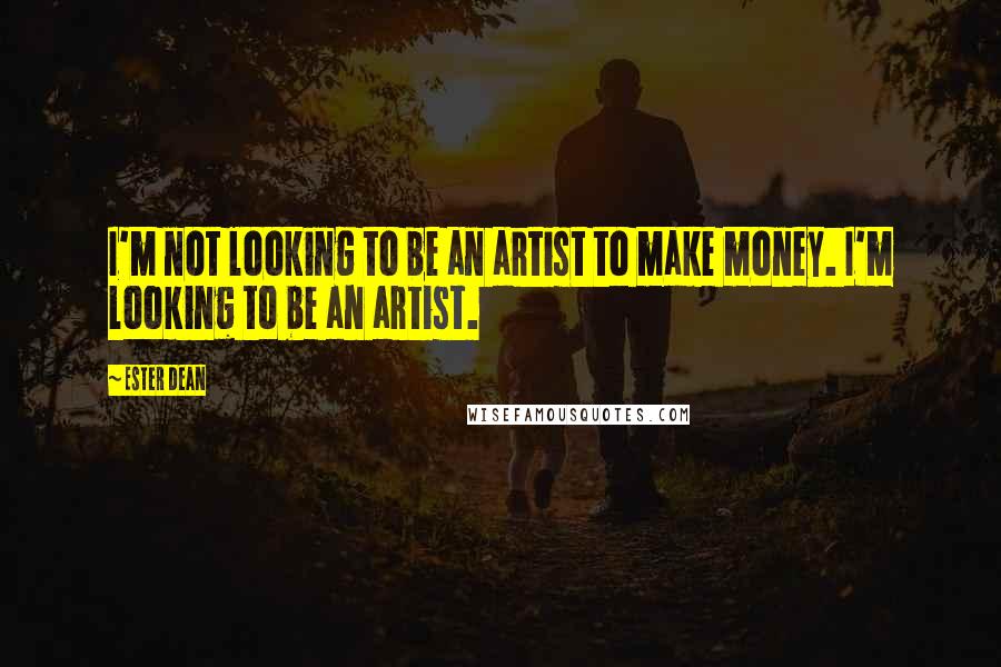 Ester Dean Quotes: I'm not looking to be an artist to make money. I'm looking to be an artist.