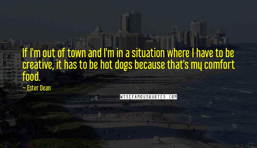 Ester Dean Quotes: If I'm out of town and I'm in a situation where I have to be creative, it has to be hot dogs because that's my comfort food.