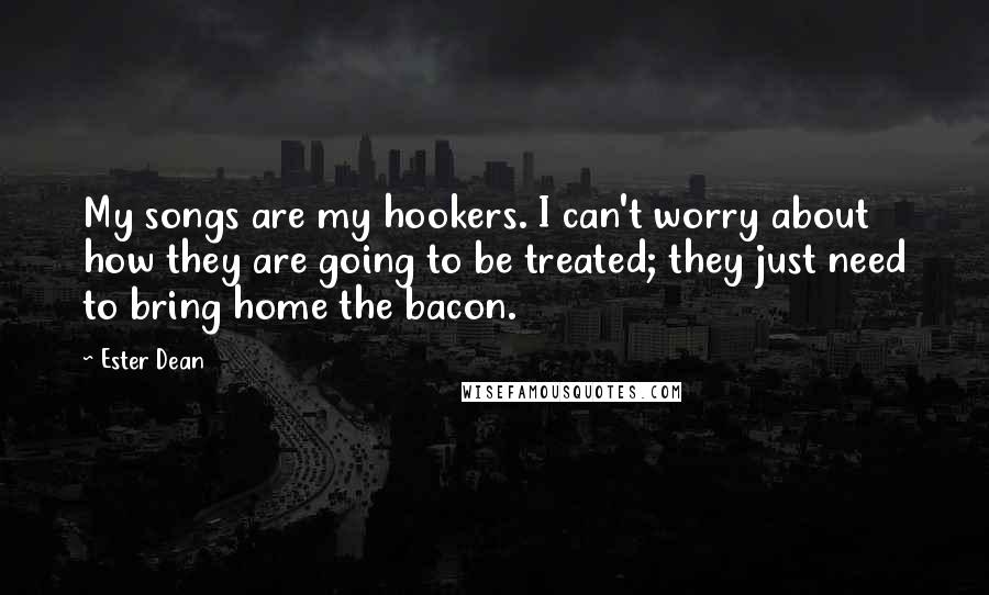 Ester Dean Quotes: My songs are my hookers. I can't worry about how they are going to be treated; they just need to bring home the bacon.