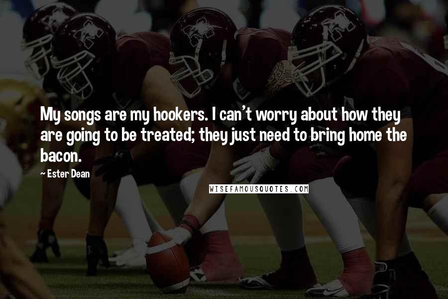 Ester Dean Quotes: My songs are my hookers. I can't worry about how they are going to be treated; they just need to bring home the bacon.