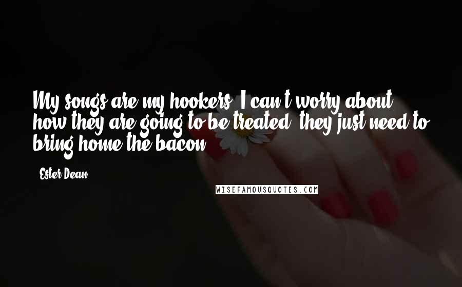 Ester Dean Quotes: My songs are my hookers. I can't worry about how they are going to be treated; they just need to bring home the bacon.