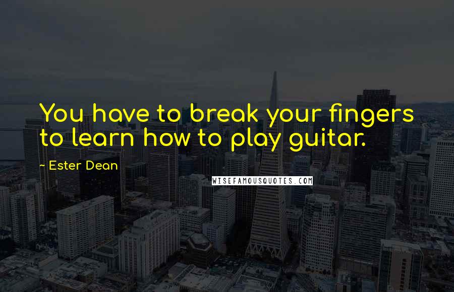 Ester Dean Quotes: You have to break your fingers to learn how to play guitar.