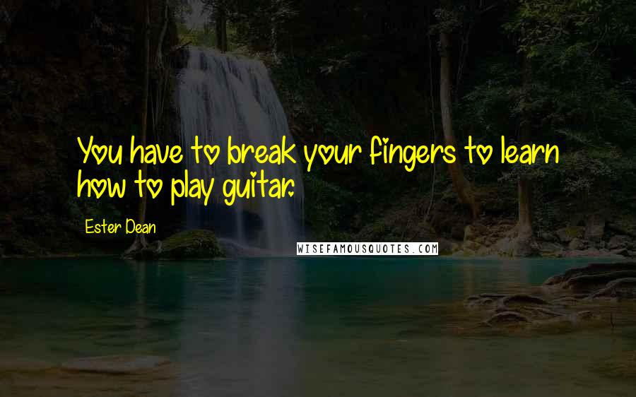 Ester Dean Quotes: You have to break your fingers to learn how to play guitar.