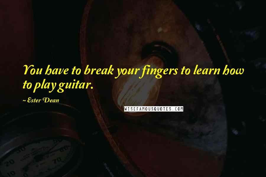 Ester Dean Quotes: You have to break your fingers to learn how to play guitar.