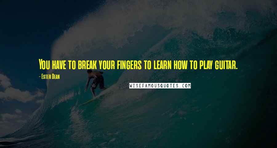 Ester Dean Quotes: You have to break your fingers to learn how to play guitar.