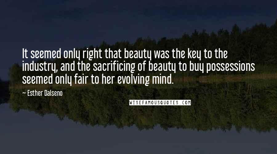 Esther Dalseno Quotes: It seemed only right that beauty was the key to the industry, and the sacrificing of beauty to buy possessions seemed only fair to her evolving mind.