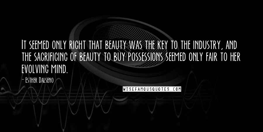 Esther Dalseno Quotes: It seemed only right that beauty was the key to the industry, and the sacrificing of beauty to buy possessions seemed only fair to her evolving mind.