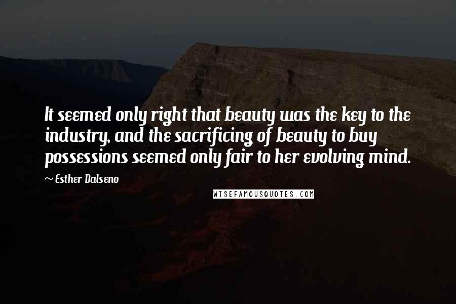 Esther Dalseno Quotes: It seemed only right that beauty was the key to the industry, and the sacrificing of beauty to buy possessions seemed only fair to her evolving mind.