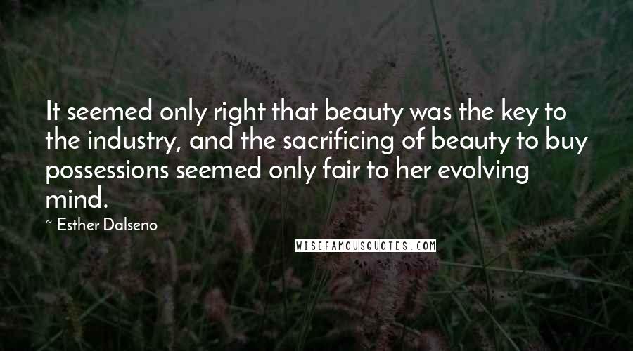 Esther Dalseno Quotes: It seemed only right that beauty was the key to the industry, and the sacrificing of beauty to buy possessions seemed only fair to her evolving mind.