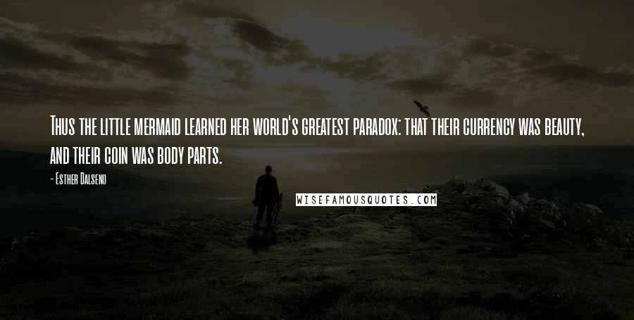 Esther Dalseno Quotes: Thus the little mermaid learned her world's greatest paradox: that their currency was beauty, and their coin was body parts.