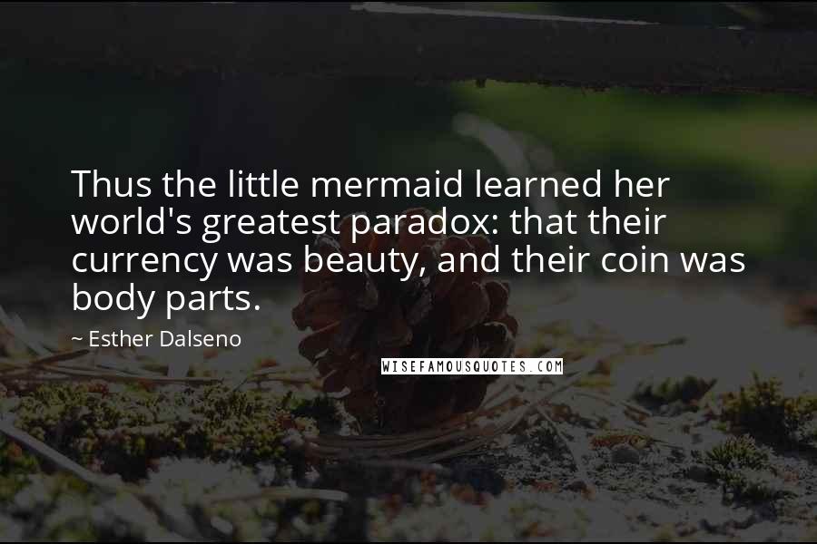 Esther Dalseno Quotes: Thus the little mermaid learned her world's greatest paradox: that their currency was beauty, and their coin was body parts.
