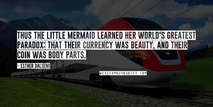 Esther Dalseno Quotes: Thus the little mermaid learned her world's greatest paradox: that their currency was beauty, and their coin was body parts.