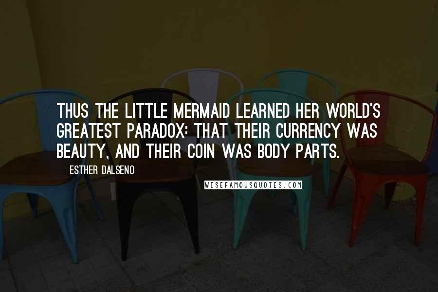 Esther Dalseno Quotes: Thus the little mermaid learned her world's greatest paradox: that their currency was beauty, and their coin was body parts.