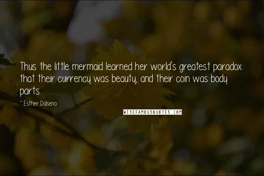 Esther Dalseno Quotes: Thus the little mermaid learned her world's greatest paradox: that their currency was beauty, and their coin was body parts.