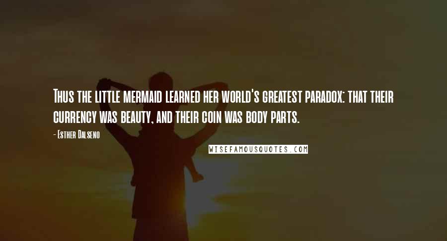 Esther Dalseno Quotes: Thus the little mermaid learned her world's greatest paradox: that their currency was beauty, and their coin was body parts.