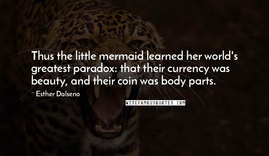 Esther Dalseno Quotes: Thus the little mermaid learned her world's greatest paradox: that their currency was beauty, and their coin was body parts.