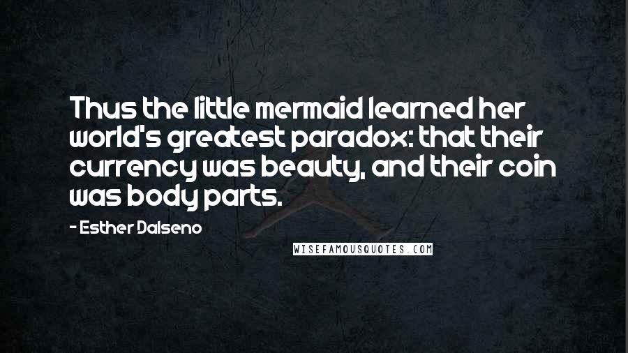 Esther Dalseno Quotes: Thus the little mermaid learned her world's greatest paradox: that their currency was beauty, and their coin was body parts.