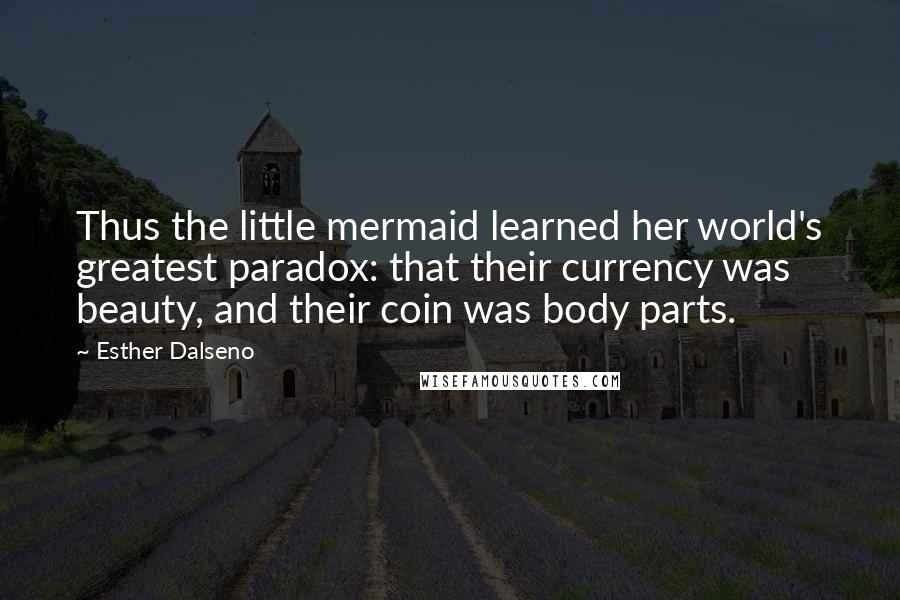 Esther Dalseno Quotes: Thus the little mermaid learned her world's greatest paradox: that their currency was beauty, and their coin was body parts.