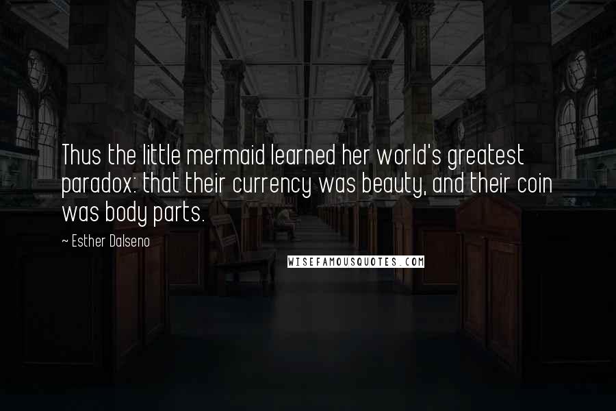 Esther Dalseno Quotes: Thus the little mermaid learned her world's greatest paradox: that their currency was beauty, and their coin was body parts.