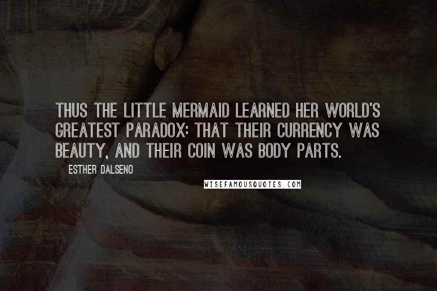 Esther Dalseno Quotes: Thus the little mermaid learned her world's greatest paradox: that their currency was beauty, and their coin was body parts.
