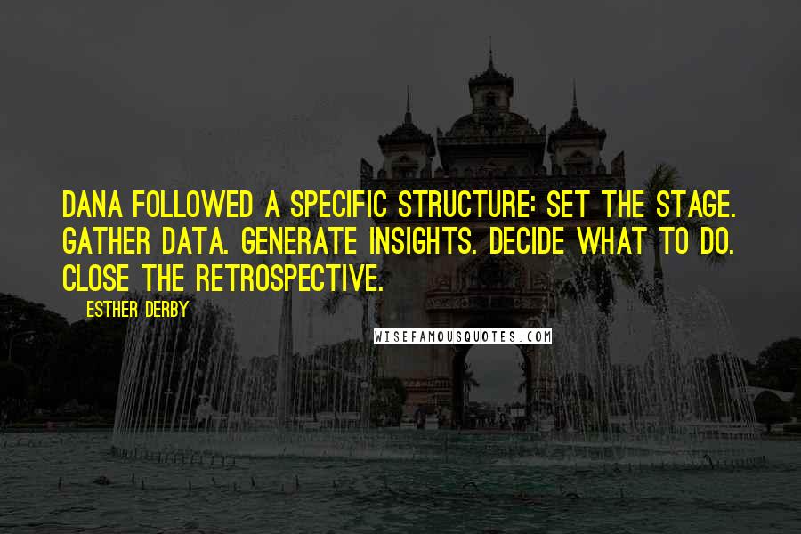 Esther Derby Quotes: Dana followed a specific structure: Set the stage. Gather data. Generate insights. Decide what to do. Close the retrospective.