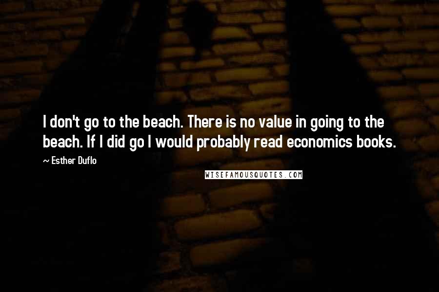 Esther Duflo Quotes: I don't go to the beach. There is no value in going to the beach. If I did go I would probably read economics books.