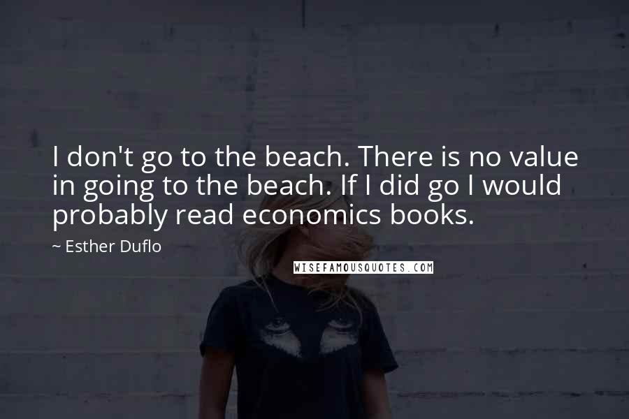 Esther Duflo Quotes: I don't go to the beach. There is no value in going to the beach. If I did go I would probably read economics books.