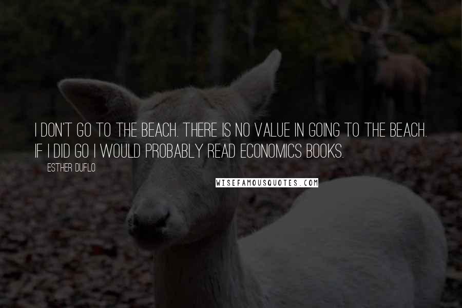 Esther Duflo Quotes: I don't go to the beach. There is no value in going to the beach. If I did go I would probably read economics books.