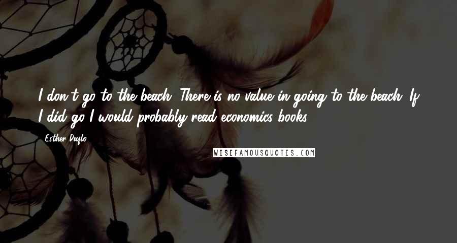 Esther Duflo Quotes: I don't go to the beach. There is no value in going to the beach. If I did go I would probably read economics books.