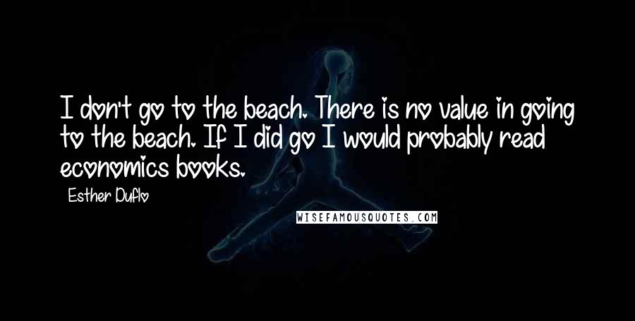 Esther Duflo Quotes: I don't go to the beach. There is no value in going to the beach. If I did go I would probably read economics books.