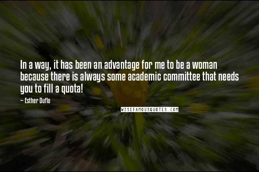 Esther Duflo Quotes: In a way, it has been an advantage for me to be a woman because there is always some academic committee that needs you to fill a quota!