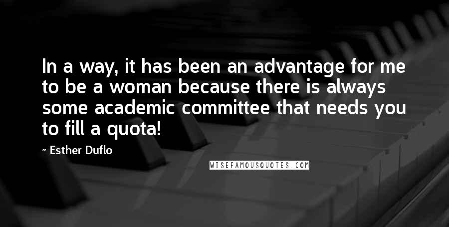 Esther Duflo Quotes: In a way, it has been an advantage for me to be a woman because there is always some academic committee that needs you to fill a quota!