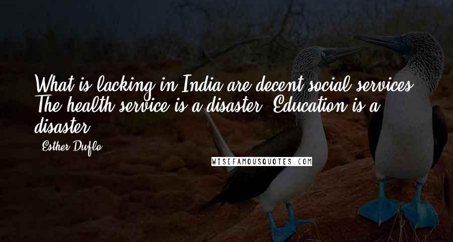 Esther Duflo Quotes: What is lacking in India are decent social services. The health service is a disaster. Education is a disaster.