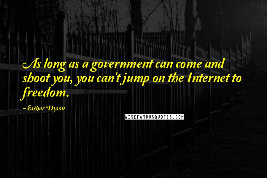 Esther Dyson Quotes: As long as a government can come and shoot you, you can't jump on the Internet to freedom.