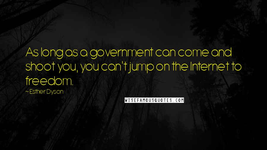 Esther Dyson Quotes: As long as a government can come and shoot you, you can't jump on the Internet to freedom.