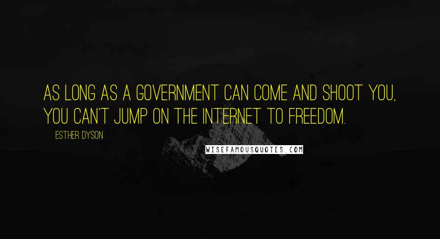 Esther Dyson Quotes: As long as a government can come and shoot you, you can't jump on the Internet to freedom.