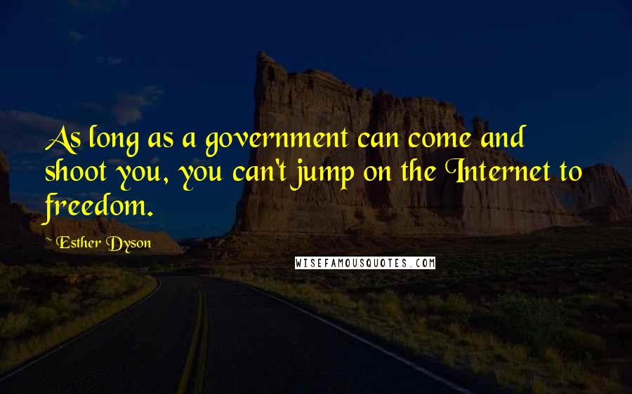 Esther Dyson Quotes: As long as a government can come and shoot you, you can't jump on the Internet to freedom.