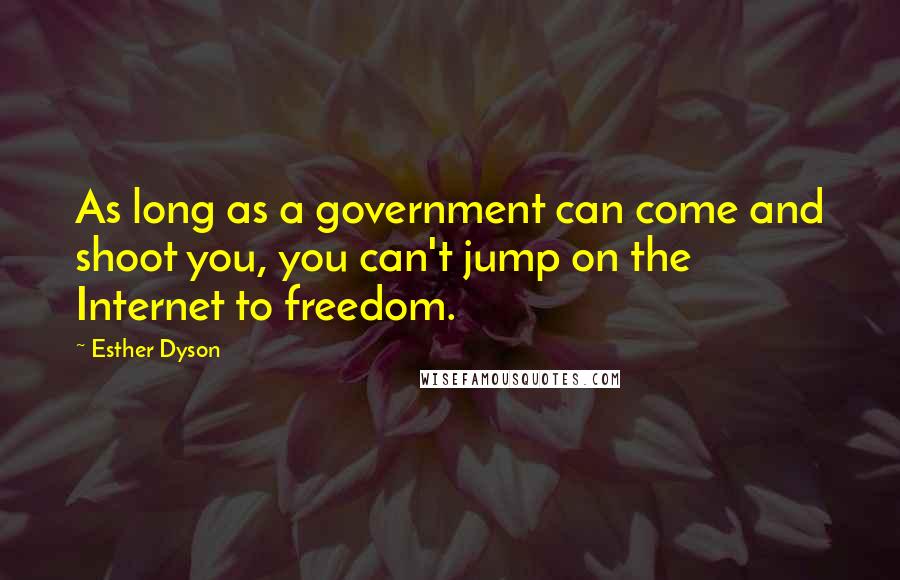 Esther Dyson Quotes: As long as a government can come and shoot you, you can't jump on the Internet to freedom.