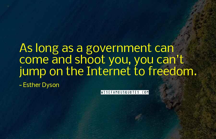 Esther Dyson Quotes: As long as a government can come and shoot you, you can't jump on the Internet to freedom.